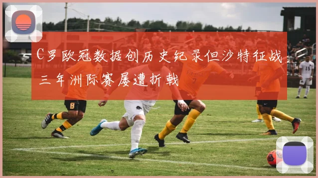 C罗欧冠数据创历史纪录但沙特征战三年洲际赛屡遭折戟