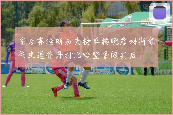 季后赛抢断历史榜单揭晓詹姆斯领衔皮蓬乔丹科比哈登紧随其后