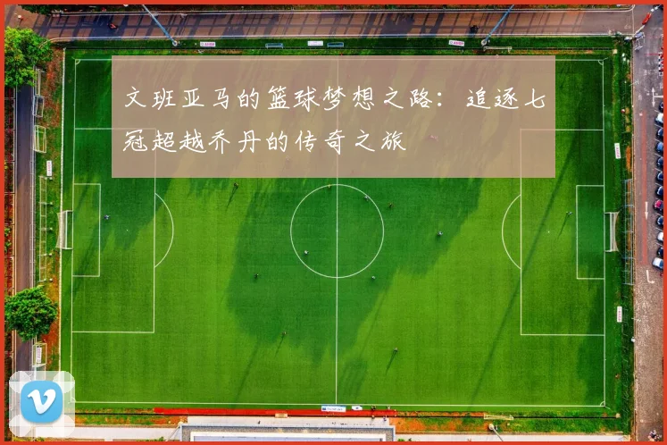 文班亚马的篮球梦想之路：追逐七冠超越乔丹的传奇之旅