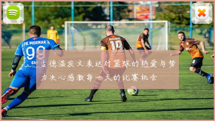 古德温发文表达对篮球的热爱与努力决心感激每一天的比赛机会
