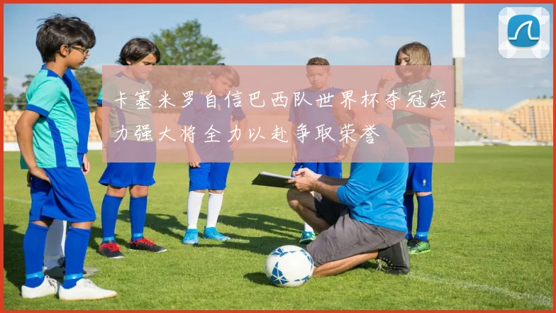 卡塞米罗自信巴西队世界杯夺冠实力强大将全力以赴争取荣誉