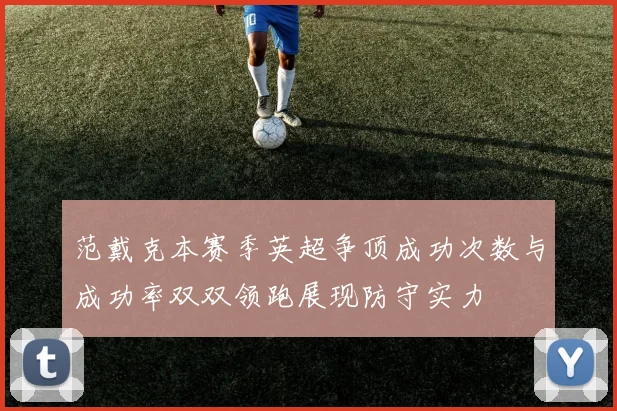 范戴克本赛季英超争顶成功次数与成功率双双领跑展现防守实力