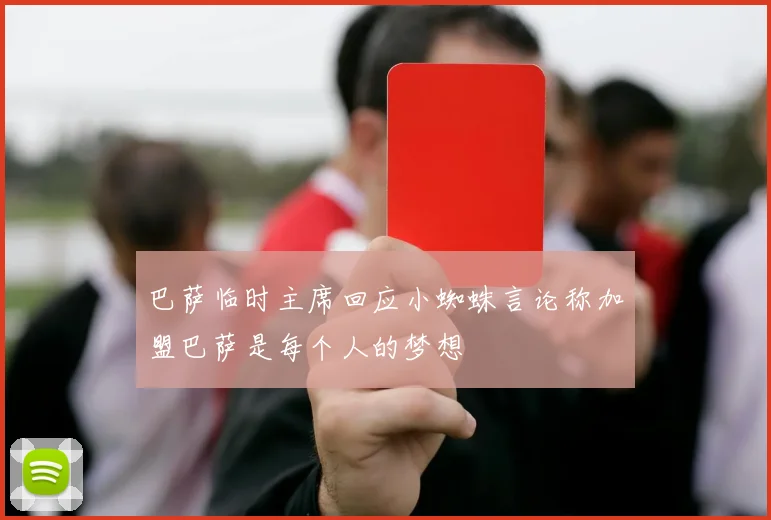 巴萨临时主席回应小蜘蛛言论称加盟巴萨是每个人的梦想