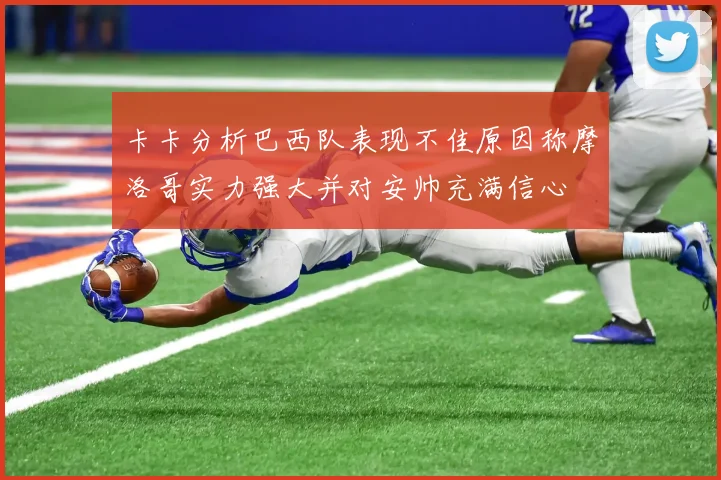 卡卡分析巴西队表现不佳原因称摩洛哥实力强大并对安帅充满信心