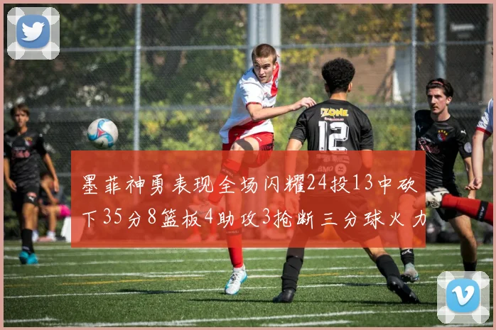 墨菲神勇表现全场闪耀24投13中砍下35分8篮板4助攻3抢断三分球火力全开