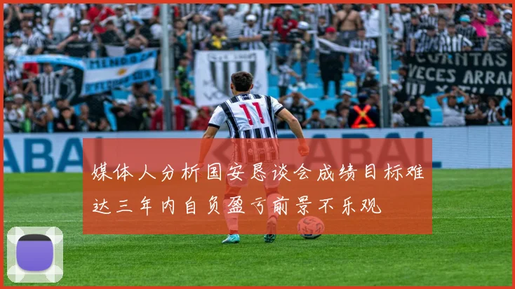媒体人分析国安恳谈会成绩目标难达三年内自负盈亏前景不乐观