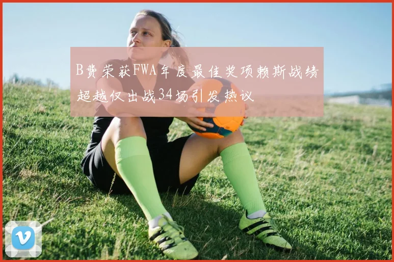 B费荣获FWA年度最佳奖项赖斯战绩超越仅出战34场引发热议