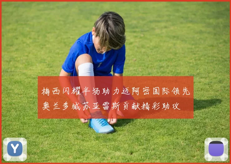 梅西闪耀半场助力迈阿密国际领先奥兰多城苏亚雷斯贡献精彩助攻