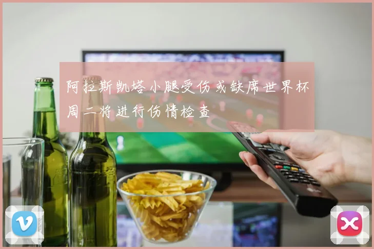 阿拉斯凯塔小腿受伤或缺席世界杯周二将进行伤情检查