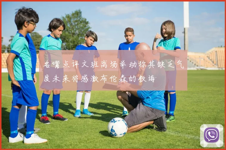 名嘴点评文班离场举动称其缺乏气度未来将感激布伦森的教诲